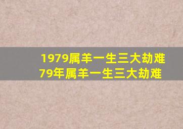 1979属羊一生三大劫难 79年属羊一生三大劫难